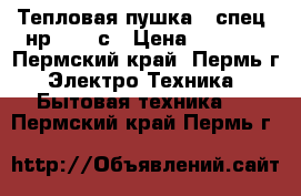Тепловая пушка - спец- нр-3.000с › Цена ­ 1 500 - Пермский край, Пермь г. Электро-Техника » Бытовая техника   . Пермский край,Пермь г.
